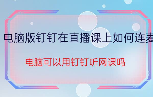 电脑版钉钉在直播课上如何连麦 电脑可以用钉钉听网课吗？